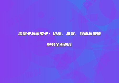 流量卡与菁英卡：价格、套餐、网速与增值服务全面对比