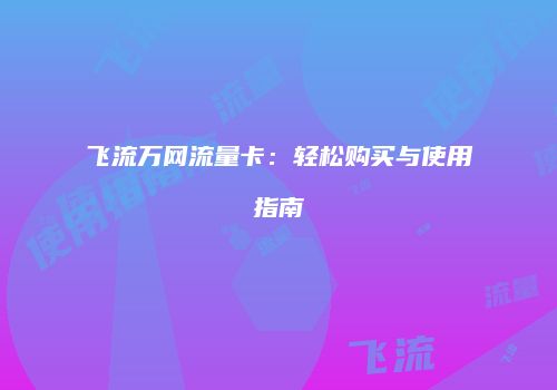 飞流万网流量卡：轻松购买与使用指南
