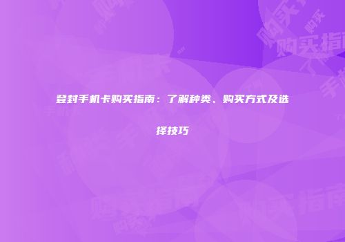 登封手机卡购买指南:了解种类、购买方式及选择技巧