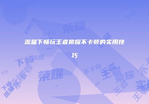流量下畅玩王者荣耀不卡顿的实用技巧