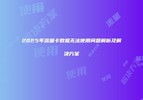 2025年流量卡数据无法使用问题解析及解决方案