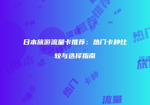 日本旅游流量卡推荐:热门卡种比较与选择指南