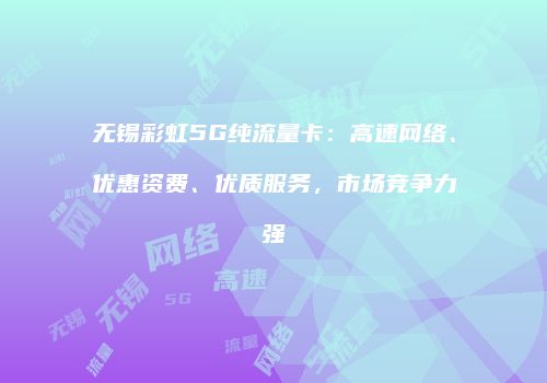 无锡彩虹5G纯流量卡：高速网络、优惠资费、优质服务，市场竞争力强