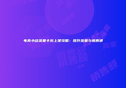 电商小店流量卡包上架攻略:提升流量与销售额