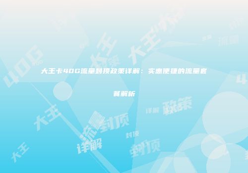 大王卡40G流量封顶政策详解:实惠便捷的流量套餐解析