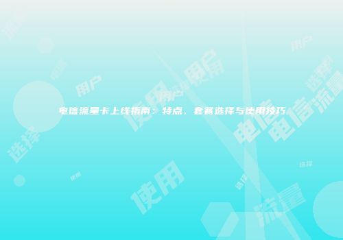 电信流量卡上线指南：特点、套餐选择与使用技巧