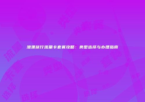 港澳旅行流量卡套餐攻略：类型选择与办理指南