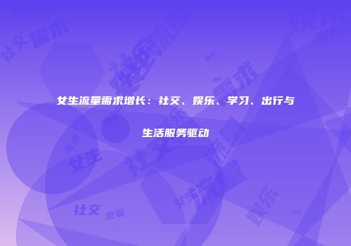 女生流量需求增长：社交、娱乐、学习、出行与生活服务驱动