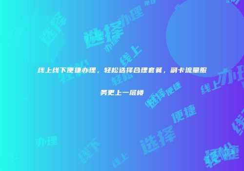 线上线下便捷办理，轻松选择合理套餐，副卡流量服务更上一层楼