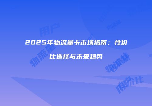2025年物流量卡市场指南：性价比选择与未来趋势
