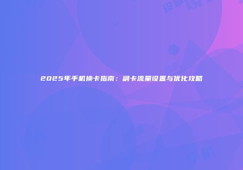 2025年手机换卡指南:副卡流量设置与优化攻略