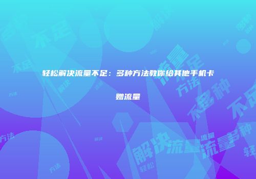轻松解决流量不足：多种方法教你给其他手机卡赠流量