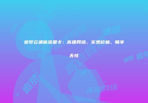追梦云通信流量卡:高速网络,实惠价格,畅享无忧