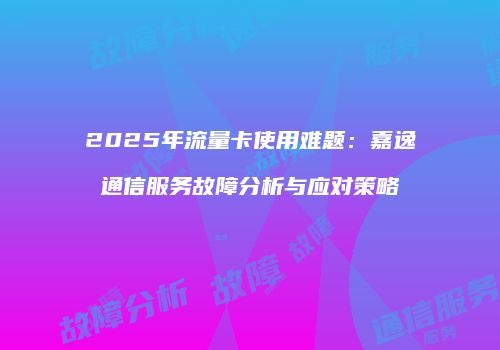 2025年流量卡使用难题：嘉逸通信服务故障分析与应对策略