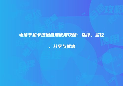 电信手机卡流量合理使用攻略:选择、监控、分享与优惠