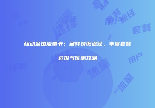 移动全国流量卡:多样获取途径,丰富套餐选择与优惠攻略