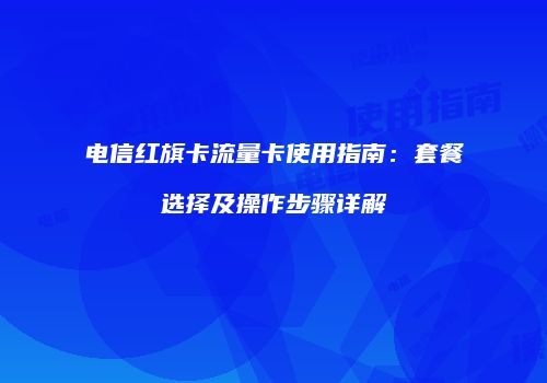 电信红旗卡流量卡使用指南：套餐选择及操作步骤详解