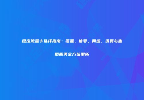 稳定流量卡选择指南：覆盖、信号、网速、资费与售后服务全方位解析