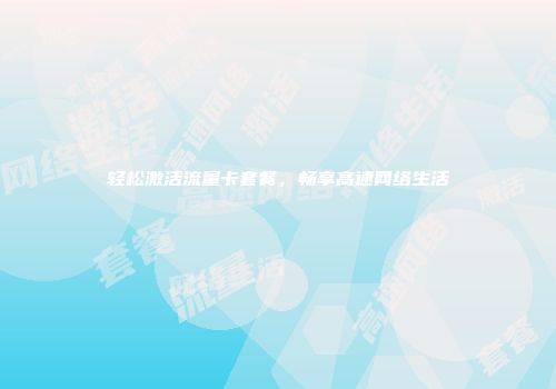 轻松激活流量卡套餐,畅享高速网络生活