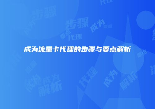 成为流量卡代理的步骤与要点解析