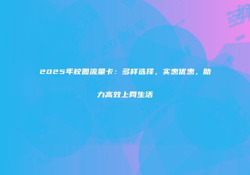 2025年校园流量卡:多样选择,实惠优惠,助力高效上网生活