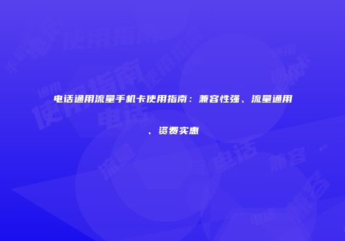 电话通用流量手机卡使用指南:兼容性强、流量通用、资费实惠