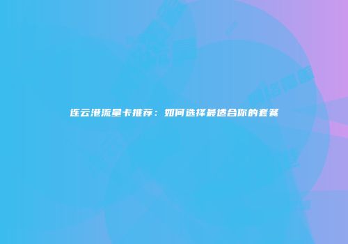连云港流量卡推荐：如何选择最适合你的套餐