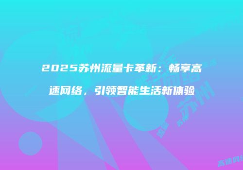 2025苏州流量卡革新：畅享高速网络，引领智能生活新体验