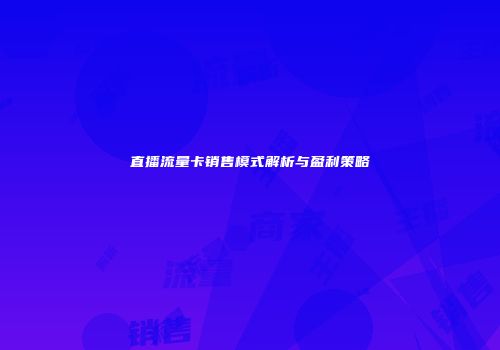 直播流量卡销售模式解析与盈利策略