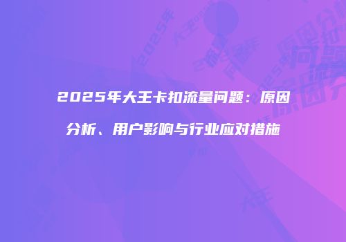 2025年大王卡扣流量问题：原因分析、用户影响与行业应对措施