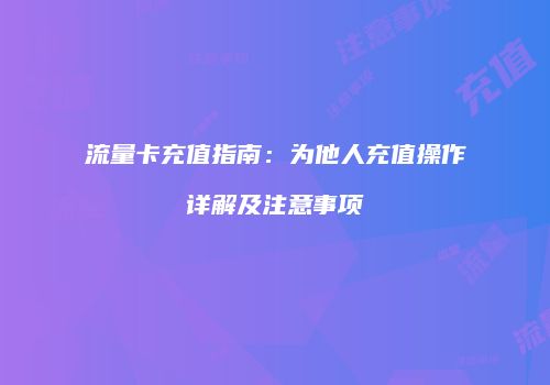 流量卡充值指南：为他人充值操作详解及注意事项