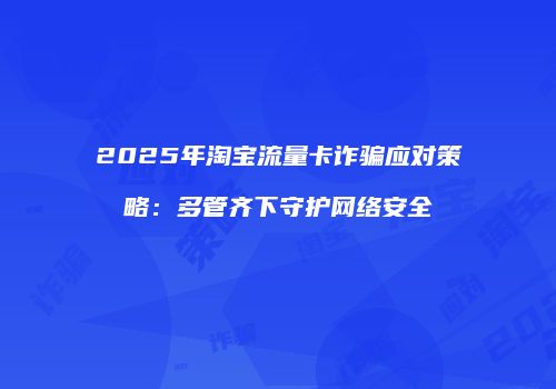 2025年淘宝流量卡诈骗应对策略：多管齐下守护网络安全
