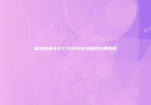 解决流量卡ICCID不存在问题的实用指南