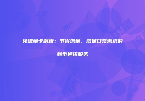 免流量卡解析：节省流量、满足日常需求的新型通讯服务