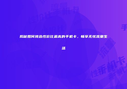 揭秘如何挑选性价比最高的手机卡,畅享无忧流量生活