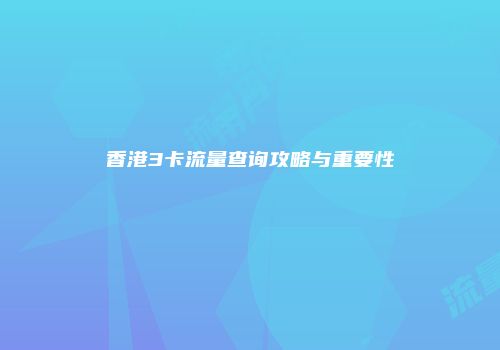 香港3卡流量查询攻略与重要性