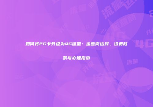 如何将2G卡升级为4G流量:运营商选择、资费政策与办理指南