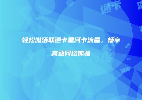 轻松激活联通卡星河卡流量,畅享高速网络体验