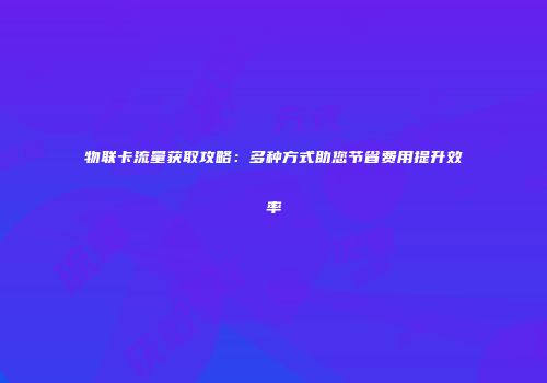 物联卡流量获取攻略:多种方式助您节省费用提升效率