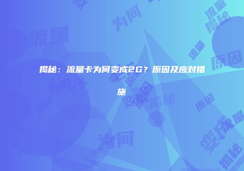 揭秘：流量卡为何变成2G？原因及应对措施