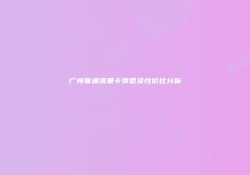 广州联通流量卡类型及性价比分析