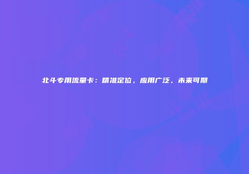 北斗专用流量卡:精准定位,应用广泛,未来可期
