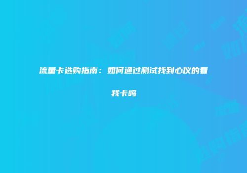 流量卡选购指南：如何通过测试找到心仪的看我卡吗