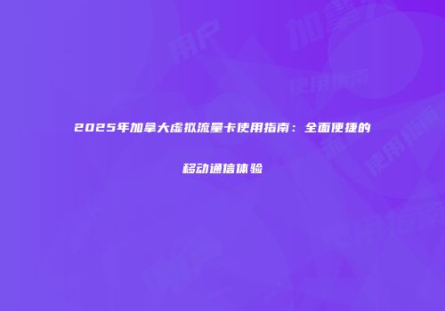 2025年加拿大虚拟流量卡使用指南：全面便捷的移动通信体验