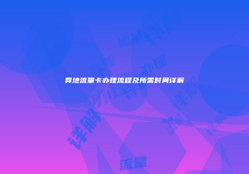 异地流量卡办理流程及所需时间详解