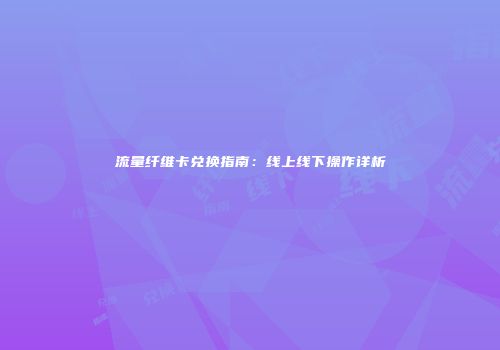 流量纤维卡兑换指南：线上线下操作详析