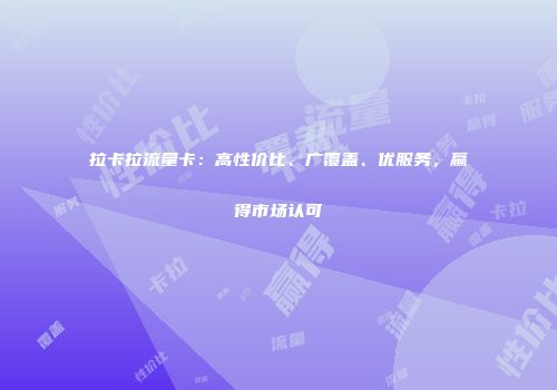 拉卡拉流量卡：高性价比、广覆盖、优服务，赢得市场认可