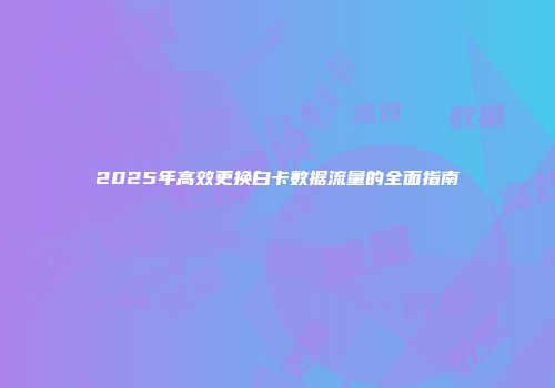 2025年高效更换白卡数据流量的全面指南