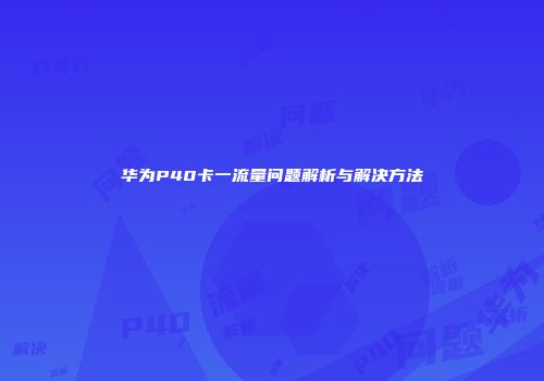 华为P40卡一流量问题解析与解决方法