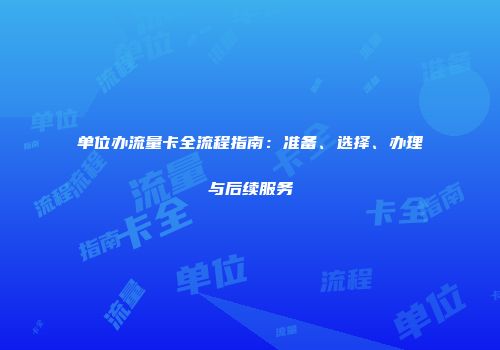 单位办流量卡全流程指南：准备、选择、办理与后续服务